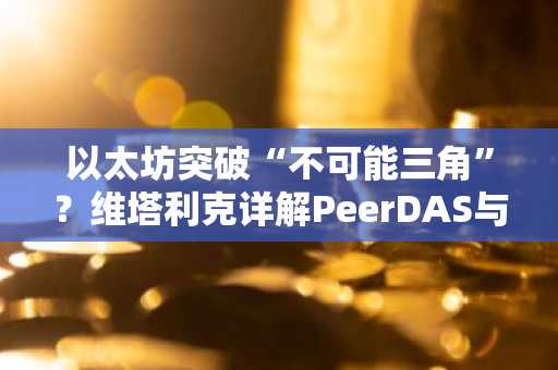 以太坊突破“不可能三角”？维塔利克详解PeerDAS与ZK-EVM进展，币安官方网用户速看新入口
