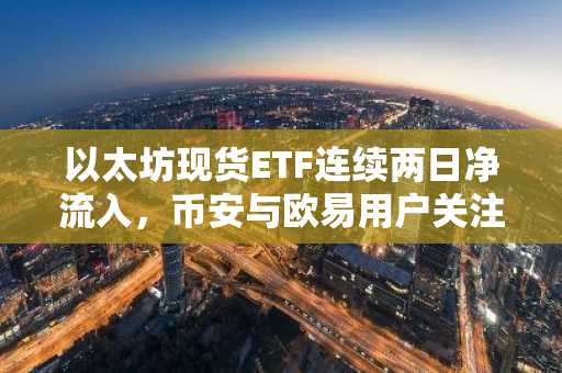 以太坊现货ETF连续两日净流入,币安与欧易用户关注最新地址入口