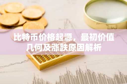 比特币价格起源，最初价值几何及涨跌原因解析