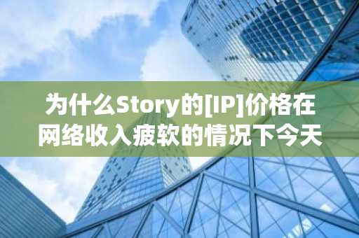 为什么Story的[IP]价格在网络收入疲软的情况下今天上涨了36%？