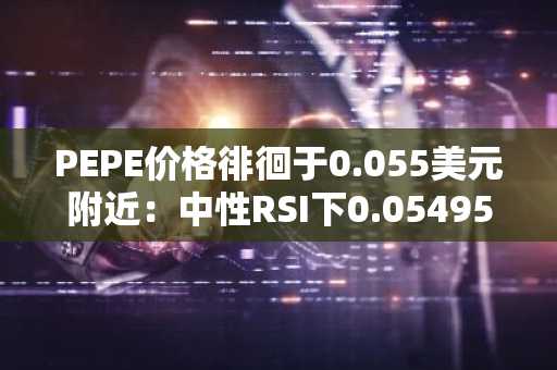 PEPE价格徘徊于0.055美元附近：中性RSI下0.054957支撑位持续坚守