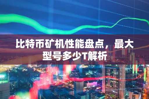 比特币矿机性能盘点，最大型号多少T解析