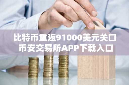 比特币重返91000美元关口 币安交易所APP下载入口助力用户把握市场机遇