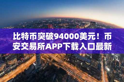 比特币突破94000美元！币安交易所APP下载入口最新地址已开放