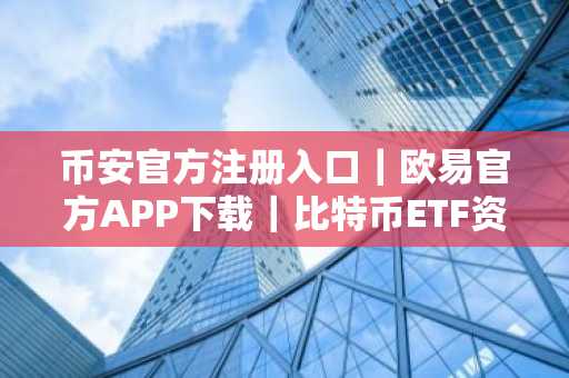 币安官方注册入口｜欧易官方APP下载｜比特币ETF资金流入超3.5亿美元
