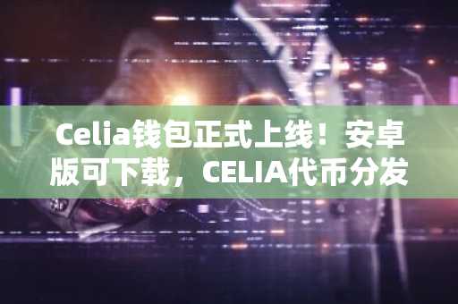 Celia钱包正式上线！安卓版可下载，CELIA代币分发启动，币安官网入口同步开放