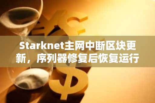 Starknet主网中断区块更新,序列器修复后恢复运行