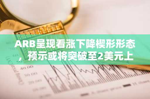 ARB呈现看涨下降楔形形态，预示或将突破至2美元上方
