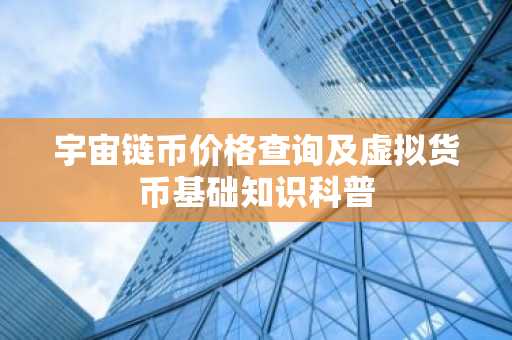 宇宙链币价格查询及虚拟货币基础知识科普