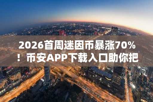 2026首周迷因币暴涨70%！币安APP下载入口助你把握行情