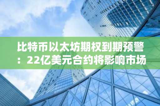 比特币以太坊期权到期预警：22亿美元合约将影响市场波动，币安/欧易APP入口速览