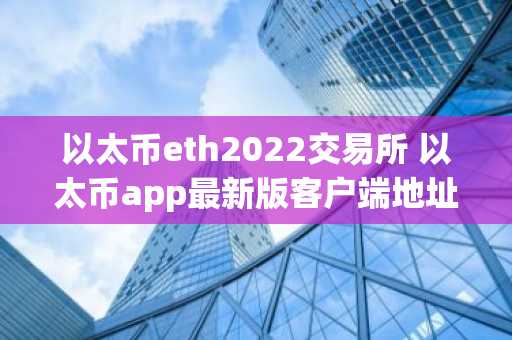 以太币eth2022交易所 以太币app最新版客户端地址