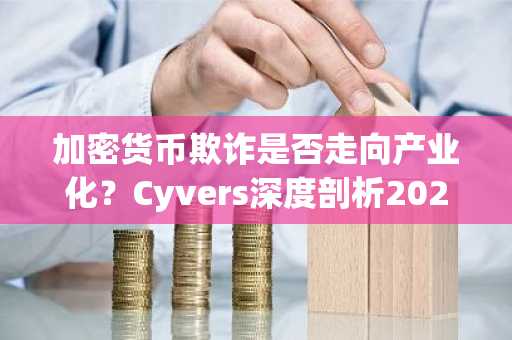 加密货币欺诈是否走向产业化？Cyvers深度剖析2025链上威胁