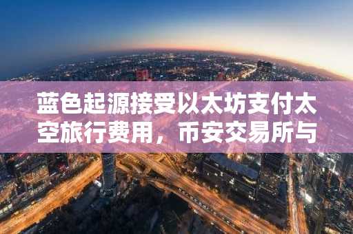 蓝色起源接受以太坊支付太空旅行费用，币安交易所与欧易交易所支持多币种交易入口