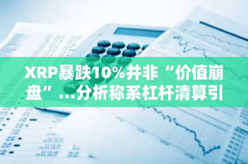 XRP暴跌10%并非“价值崩盘”…分析称系杠杆清算引发的结构性重置
