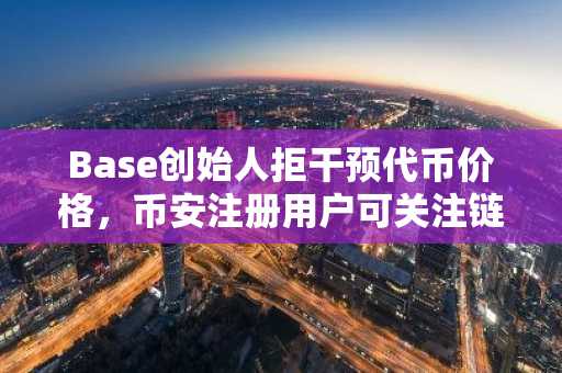 Base创始人拒干预代币价格，币安注册用户可关注链上生态发展