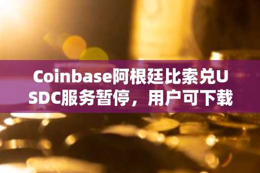 Coinbase阿根廷比索兑USDC服务暂停，用户可下载币安交易所APP安全交易