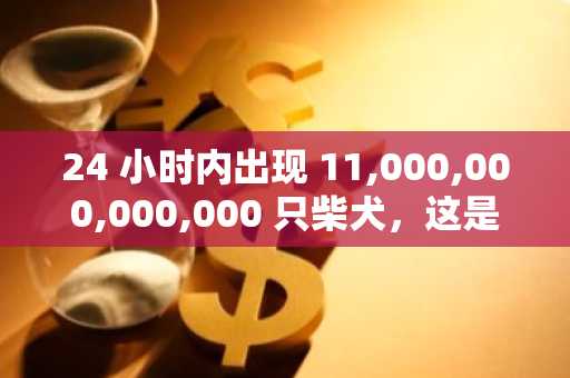 24 小时内出现 11,000,000,000,000 只柴犬，这是怎么回事？