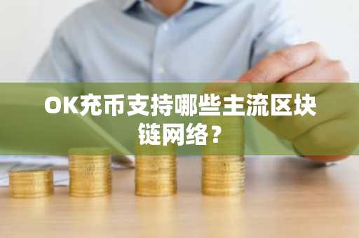 OK充币支持哪些主流区块链网络？