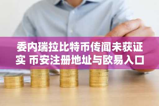 委内瑞拉比特币传闻未获证实 币安注册地址与欧易入口成关注焦点