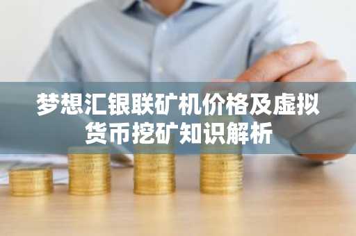 梦想汇银联矿机价格及虚拟货币挖矿知识解析