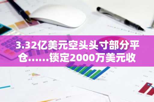 3.32亿美元空头头寸部分平仓……锁定2000万美元收益