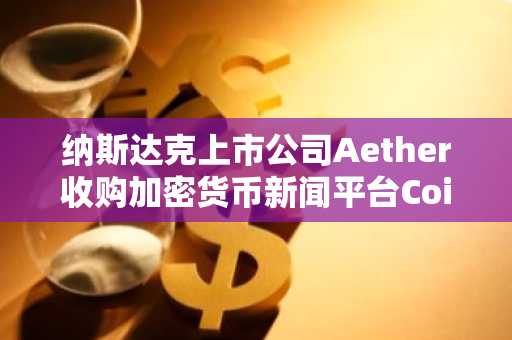 纳斯达克上市公司Aether收购加密货币新闻平台Coinstack