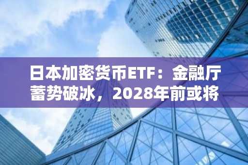 日本加密货币ETF：金融厅蓄势破冰，2028年前或将迎来历史性监管转变