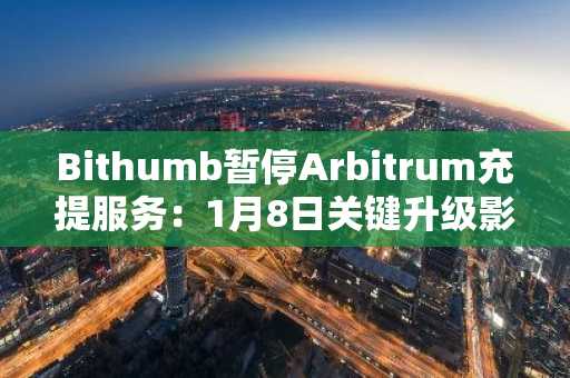 Bithumb暂停Arbitrum充提服务：1月8日关键升级影响12种资产，注册币安或欧易快速应对