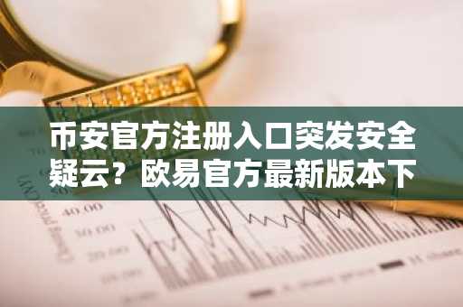 币安官方注册入口突发安全疑云？欧易官方最新版本下载需警惕