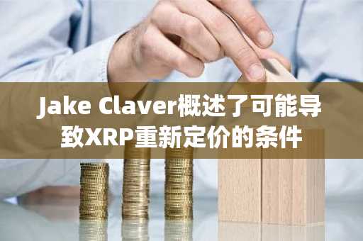 Jake Claver概述了可能导致XRP重新定价的条件