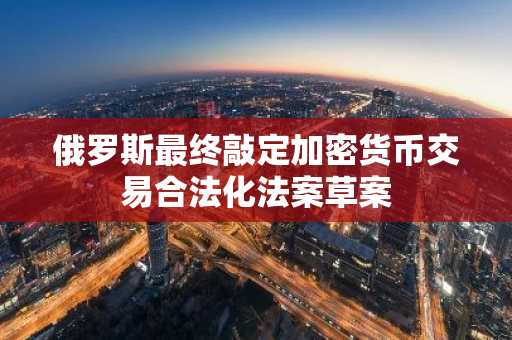 俄罗斯最终敲定加密货币交易合法化法案草案