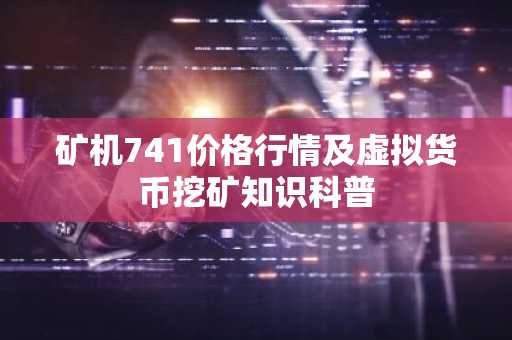 矿机741价格行情及虚拟货币挖矿知识科普