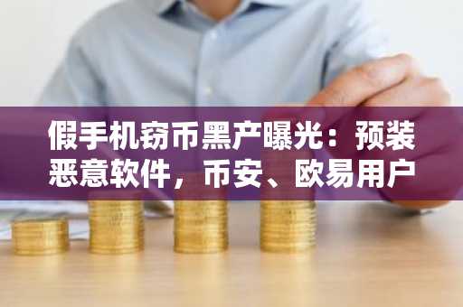 假手机窃币黑产曝光：预装恶意软件，币安、欧易用户警惕注册地址风险