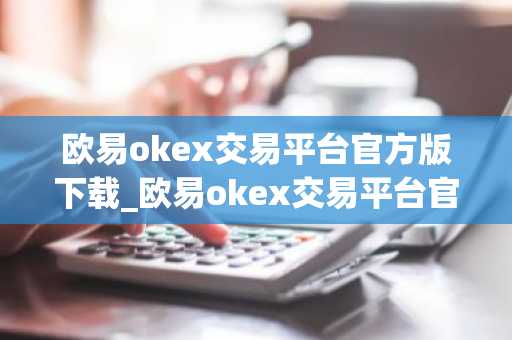 欧易okex交易平台官方版下载_欧易okex交易平台官网app下载