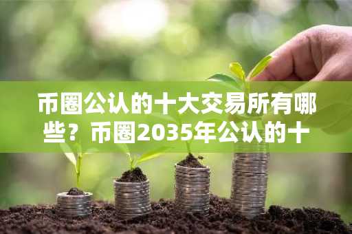 币圈公认的十大交易所有哪些？币圈2035年公认的十大交易所榜单