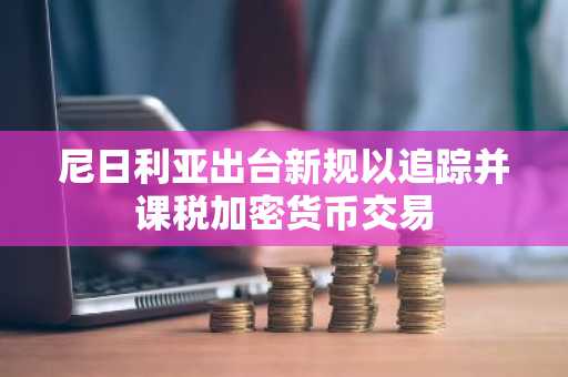 尼日利亚出台新规以追踪并课税加密货币交易