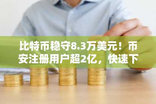 比特币稳守8.3万美元！币安注册用户超2亿，快速下载币安APP获取实时行情
