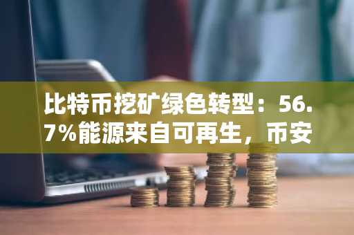 比特币挖矿绿色转型：56.7%能源来自可再生，币安官方网助力合规交易