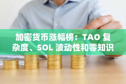 加密货币涨幅榜:TAO 复杂度、SOL 波动性和零知识证明 2 亿美元预售拍卖