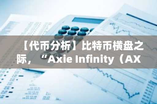【代币分析】比特币横盘之际，“Axie Infinity（AXS）”一枝独秀...单周暴涨130%