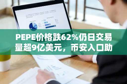 PEPE价格跌62%仍日交易量超9亿美元，币安入口助力零售参与