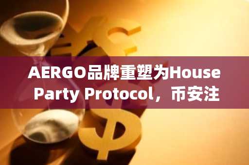 AERGO品牌重塑为House Party Protocol，币安注册通道支持新代币置换