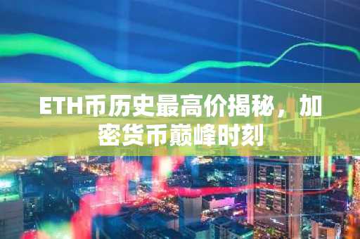 ETH币历史最高价揭秘，加密货币巅峰时刻